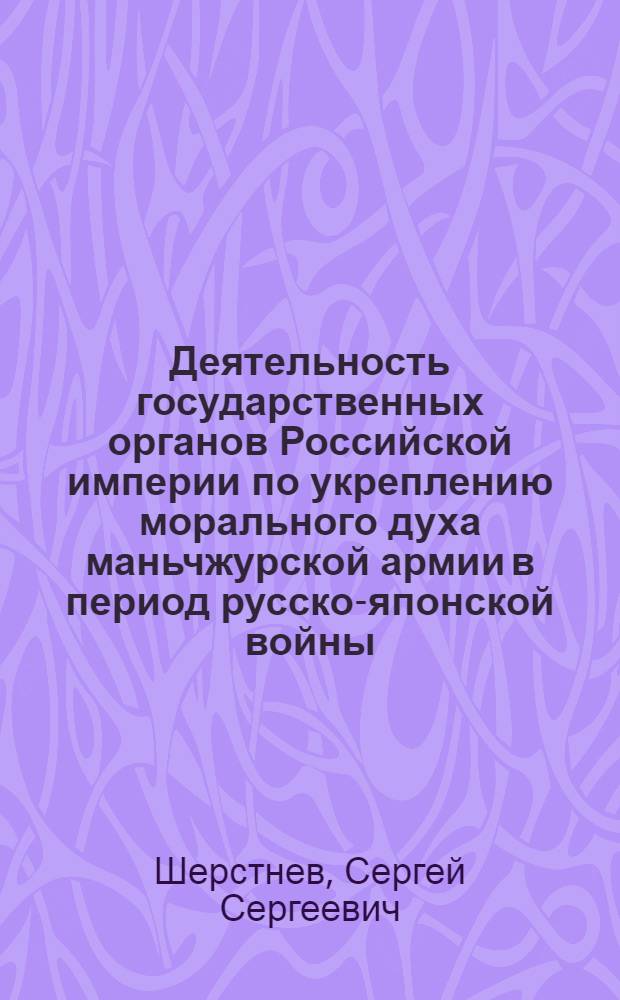 Деятельность государственных органов Российской империи по укреплению морального духа маньчжурской армии в период русско-японской войны (март 1904-сентябрь 1905 г.) : автореферат диссертации на соискание ученой степени кандидата исторических наук : специальность 07.00.02 <Отечественная история>