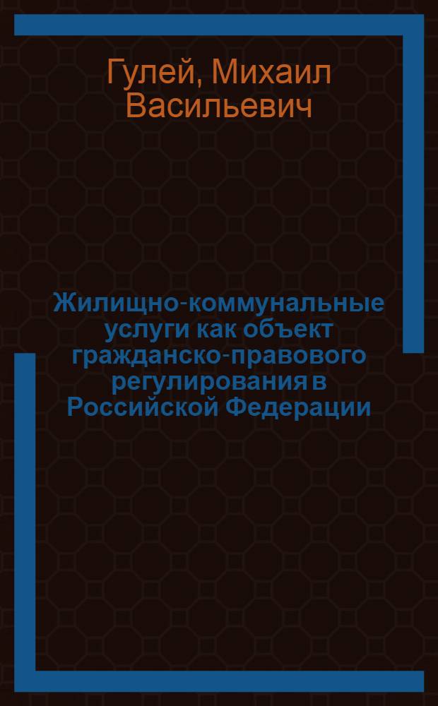 Жилищно-коммунальные услуги как объект гражданско-правового регулирования в Российской Федерации : автореферат диссертации на соискание ученой степени кандидата юридических наук : специальность 12.00.03 <Гражданское право; предпринимательское право; семейное право; международное частное право>