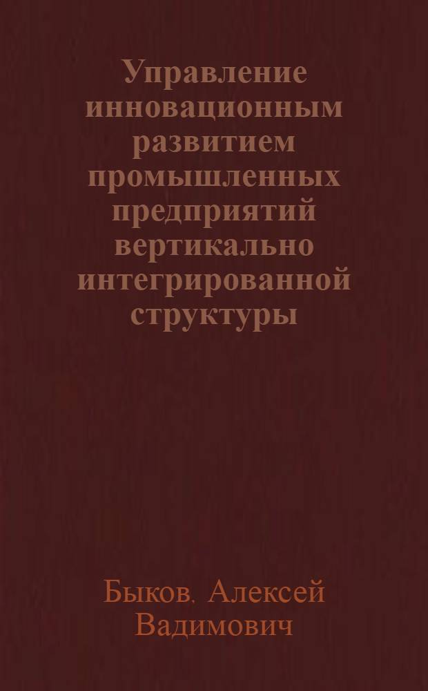 Управление инновационным развитием промышленных предприятий вертикально интегрированной структуры : автореферат диссертации на соискание ученой степени кандидата экономических наук : специальность 08.00.05 <Экономика и управление народным хозяйством по отраслям и сферам деятельности>