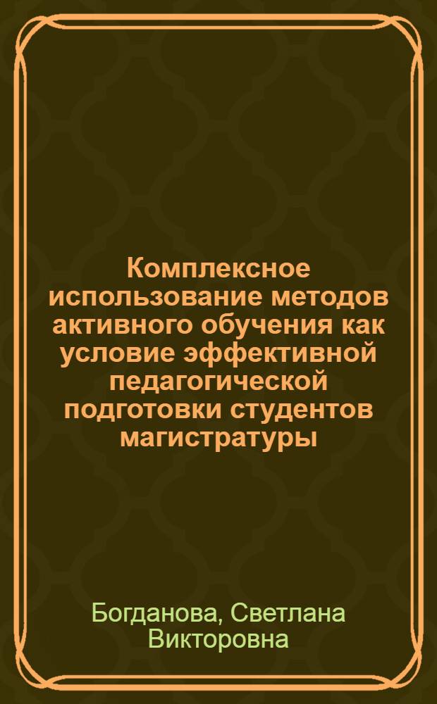 Комплексное использование методов активного обучения как условие эффективной педагогической подготовки студентов магистратуры : автореферат диссертации на соискание ученой степени кандидата педагогических наук : специальность 13.00.08 <Теория и методика профессионального образования>