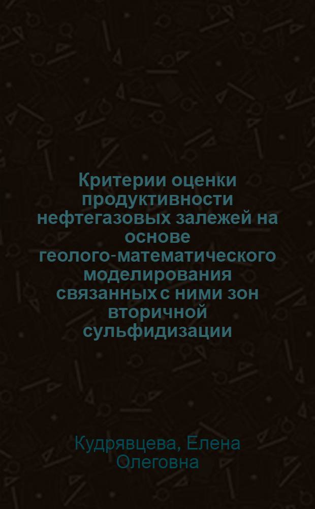 Критерии оценки продуктивности нефтегазовых залежей на основе геолого-математического моделирования связанных с ними зон вторичной сульфидизации : автореферат диссертации на соискание ученой степени кандидата геолого-минералогических наук : специальность 25.00.10 <Геофизика, геофизические методы поисков полезных ископаемых>
