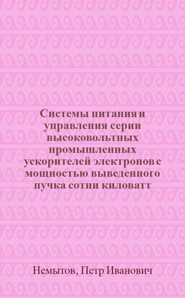 Системы питания и управления серии высоковольтных промышленных ускорителей электронов с мощностью выведенного пучка сотни киловатт : автореферат диссертации на соискание ученой степени доктора технических наук : специальность 01.04.20 <Физика пучков заряженных частиц и ускорительная техника>
