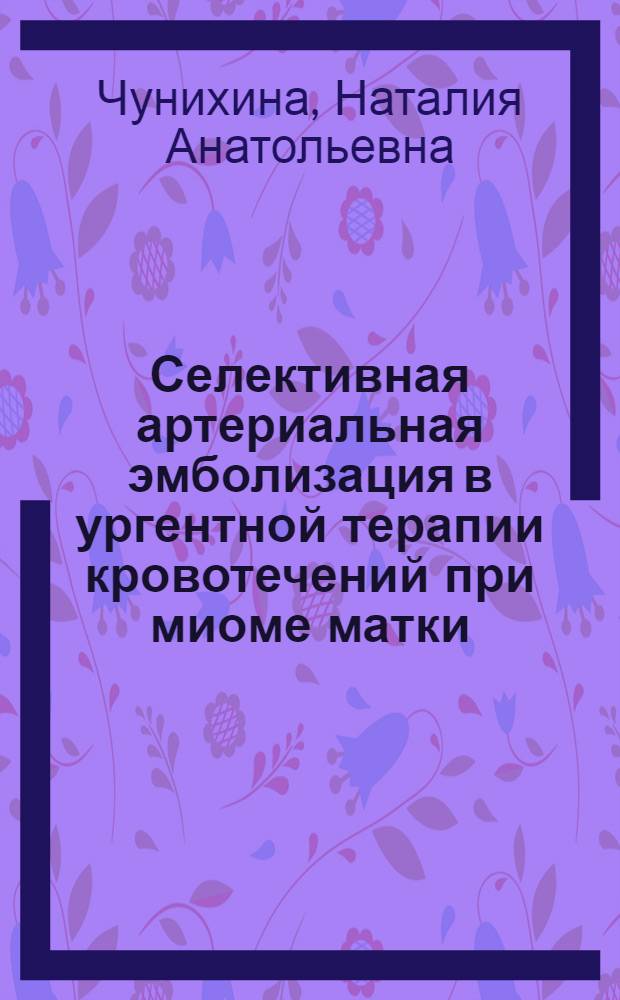 Селективная артериальная эмболизация в ургентной терапии кровотечений при миоме матки : автореферат диссертации на соискание ученой степени кандидата медицинских наук : специальность 14.01.01 <Акушерство и гинекология>