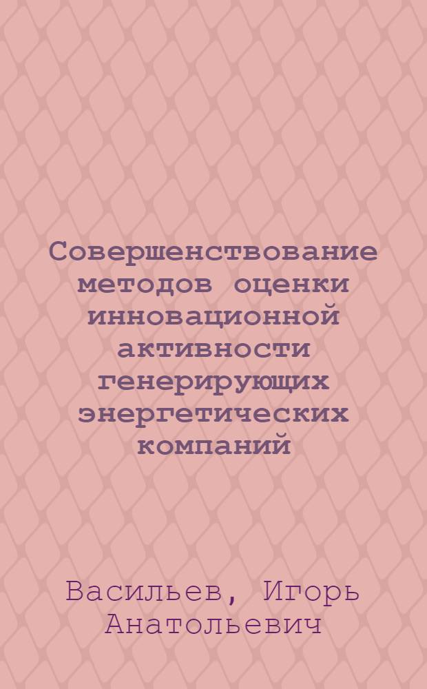 Совершенствование методов оценки инновационной активности генерирующих энергетических компаний : автореферат диссертации на соискание ученой степени кандидата экономических наук : специальность 08.00.05 <Экономика и управление народным хозяйством по отраслям и сферам деятельности>