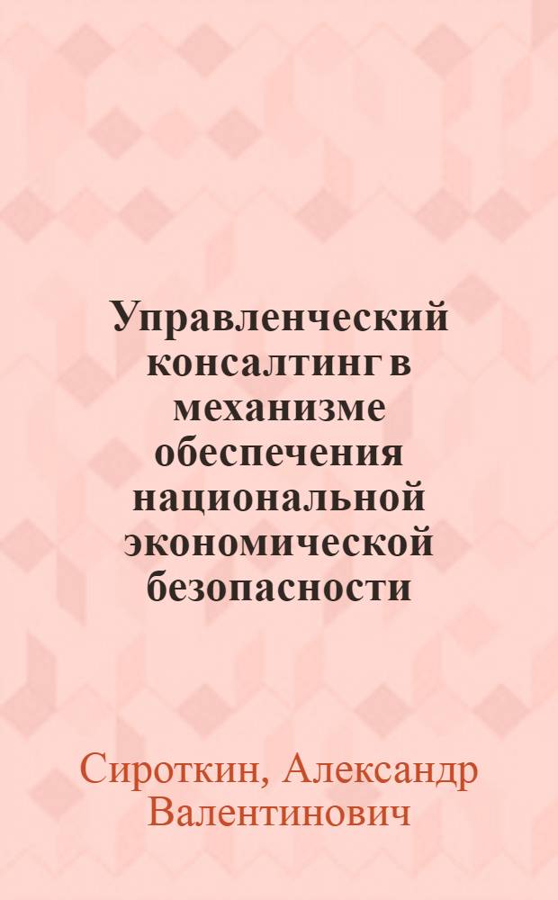 Управленческий консалтинг в механизме обеспечения национальной экономической безопасности : автореферат диссертации на соискание ученой степени кандидата экономических наук : специальность 08.00.05 <Экономика и управление народным хозяйством по отраслям и сферам деятельности>