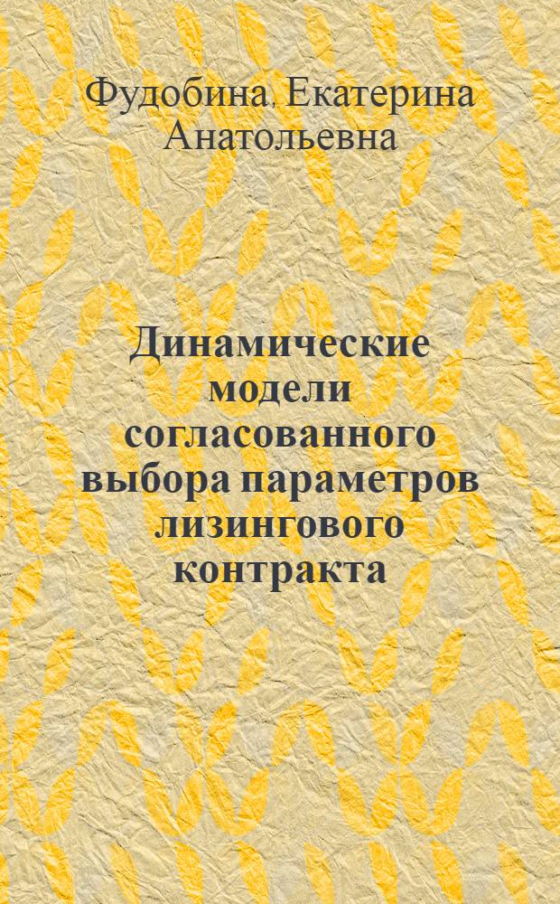 Динамические модели согласованного выбора параметров лизингового контракта : автореферат диссертации на соискание ученой степени кандидата экономических наук : специальность 08.00.13 <Математические и инструментальные методы экономики>