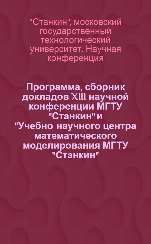 Программа, сборник докладов XIII научной конференции МГТУ "Станкин" и "Учебно-научного центра математического моделирования МГТУ "Станкин" - ИММ РАН" по математическому моделированию и информатике (12 - 14 мая 2010 г.)