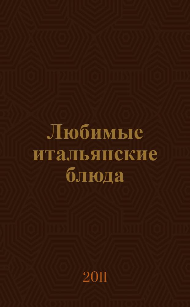 Любимые итальянские блюда : история и традиции, национальные рецепты и пошаговые фото