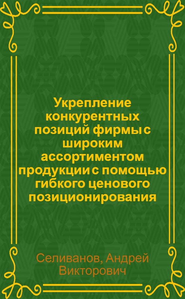 Укрепление конкурентных позиций фирмы с широким ассортиментом продукции с помощью гибкого ценового позиционирования (на рынке В2В) : автореферат диссертации на соискание ученой степени кандидата экономических наук : специальность 08.00.05 <Экономика и управление народным хозяйством по отраслям и сферам деятельности>