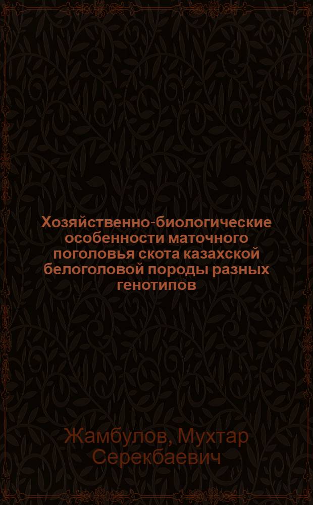 Хозяйственно-биологические особенности маточного поголовья скота казахской белоголовой породы разных генотипов : автореферат диссертации на соискание ученой степени ка : специальность 06.02.07 <Разведение, селекция, генетика и воспроизводство сельскохозяйственных животных> : специальность 06.02.10 <Частная зоотехния, технология производства продуктов животноводства>