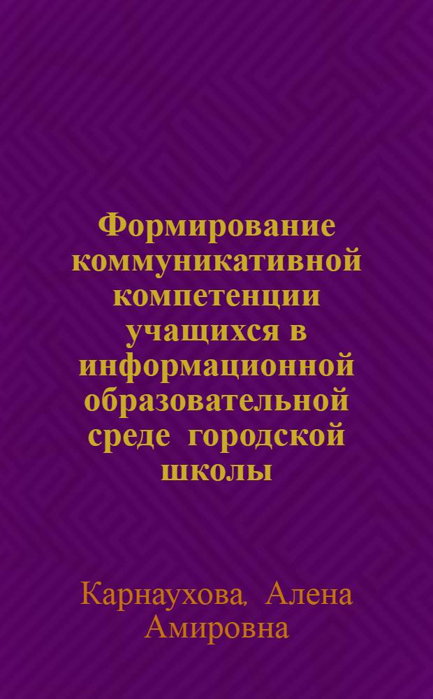 Формирование коммуникативной компетенции учащихся в информационной образовательной среде городской школы : автореферат диссертации на соискание ученой степени кандидата педагогических наук : специальность 13.00.01 <Общая педагогика, история педагогики и образования>