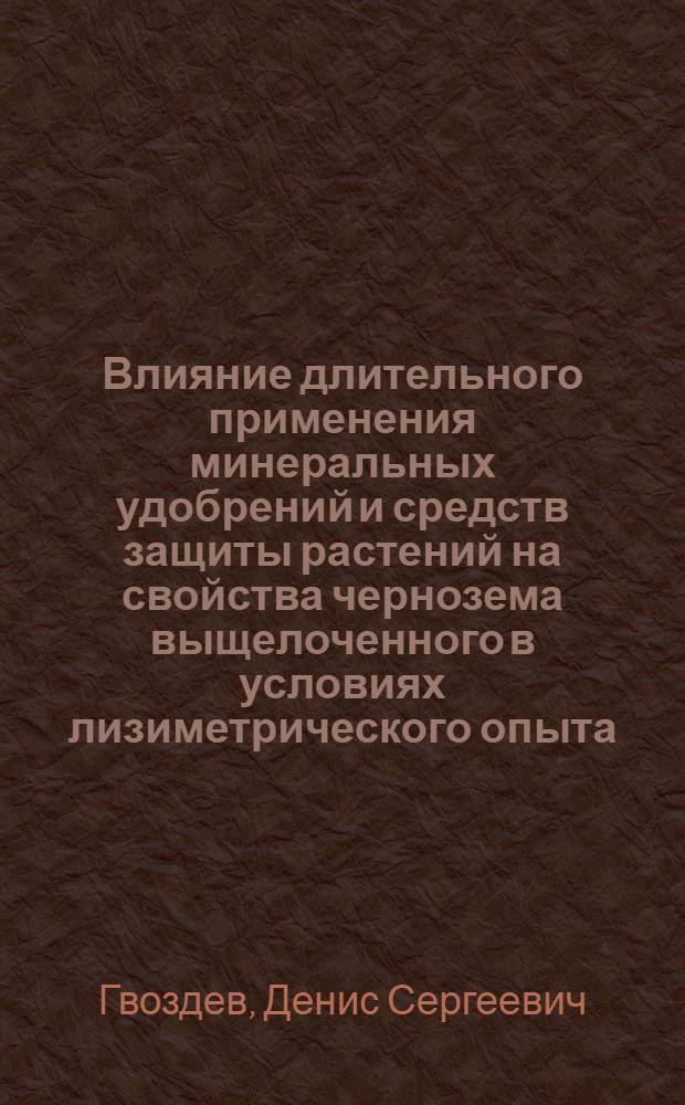 Влияние длительного применения минеральных удобрений и средств защиты растений на свойства чернозема выщелоченного в условиях лизиметрического опыта : автореферат диссертации на соискание ученой степени кандидата сельскохозяйственных наук : специальность 06.01.04 <Агрохимия>