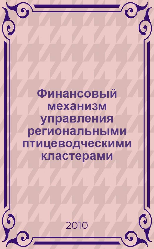 Финансовый механизм управления региональными птицеводческими кластерами : автореферат диссертации на соискание ученой степени доктора экономических наук : специальность 08.00.10 <Финансы, денежное обращение и кредит> : специальность 08.00.05 <Экономика и управление народным хозяйством по отраслям и сферам деятельности>