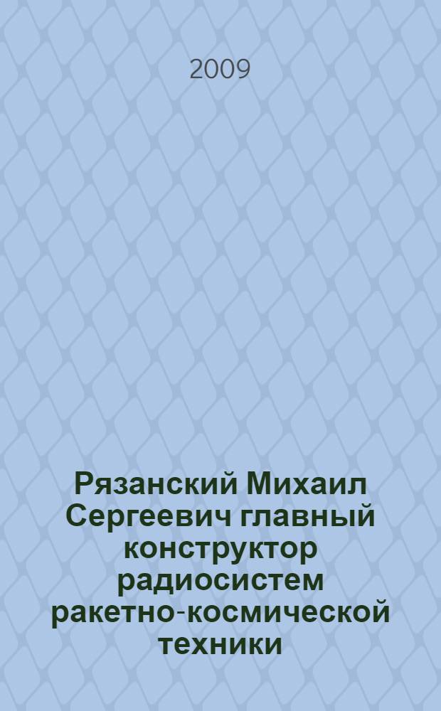 Рязанский Михаил Сергеевич главный конструктор радиосистем ракетно-космической техники : сборник материалов к 100-летию со дня рождения (1909-2009)