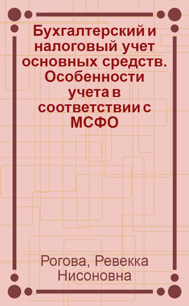 Бухгалтерский и налоговый учет основных средств. Особенности учета в соответствии с МСФО : учебное пособие для студентов высших учебных заведений, обучающихся по экономическим специальностям