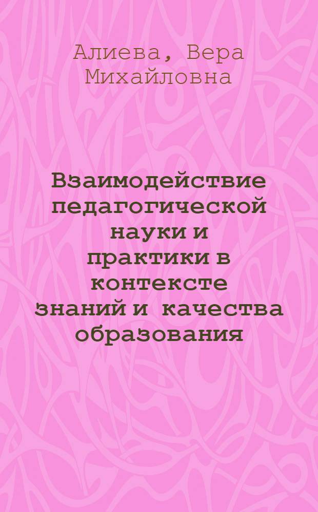 Взаимодействие педагогической науки и практики в контексте знаний и качества образования : коллективная монография