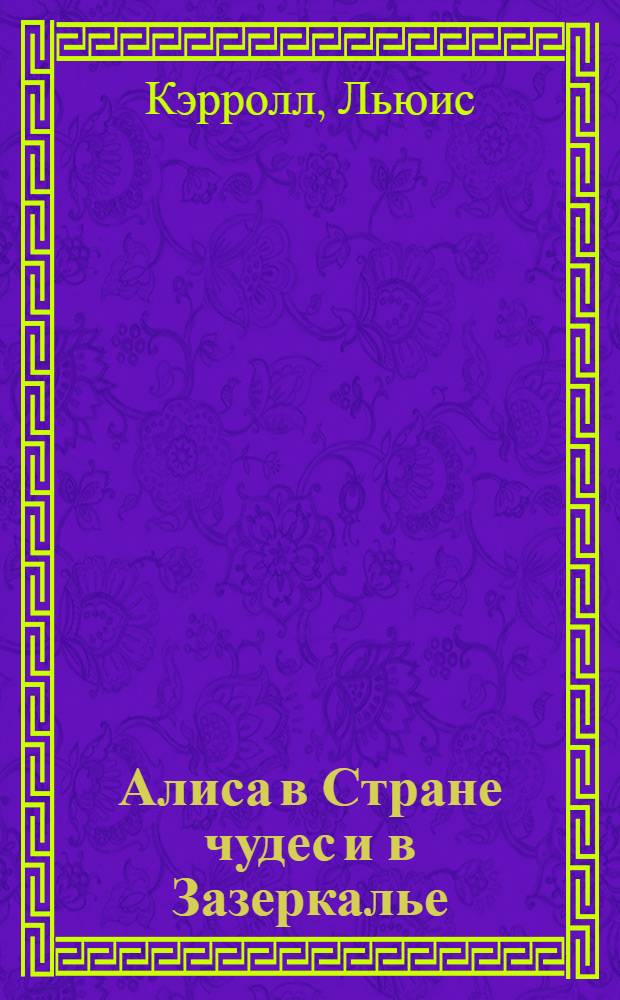 Алиса в Стране чудес и в Зазеркалье; Пища для ума / Льюис Кэрролл; пер. с англ. Н. Демуровой и др.; стихи в пер. С. Маршака и др.; вступ. ст. Н. Демуровой; коммент. М. Гарднера, Н. Демуровой; ил. худож. Дж. Тенниела