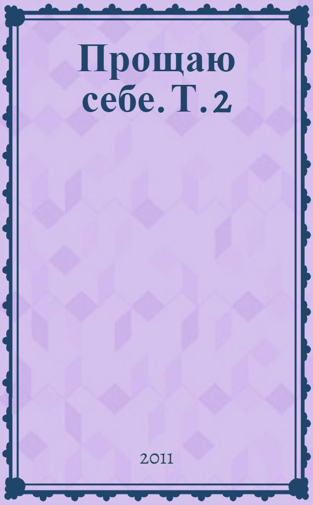 Прощаю себе. Т. 2 : Светлый источник любви ; Боль в твоем сердце ; В согласии с собой ; Прощение подлинное и мнимое