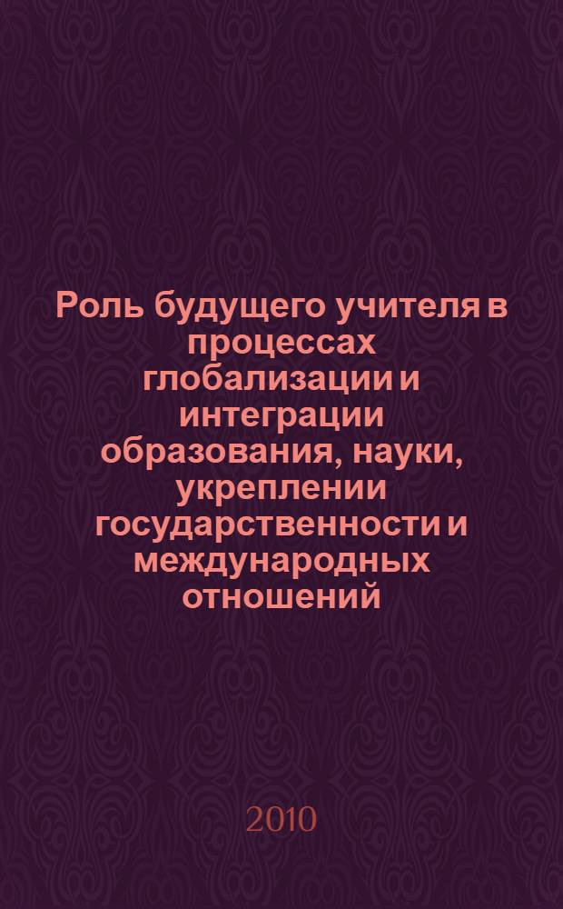 Роль будущего учителя в процессах глобализации и интеграции образования, науки, укреплении государственности и международных отношений = The role of future teachers in the processes of globalization and integration of education, science, strengthening of statehood and international relations : материалы III международной молодежной научной конференции, 15 апреля 2010 года, Махачкала, проходившей в рамках форума