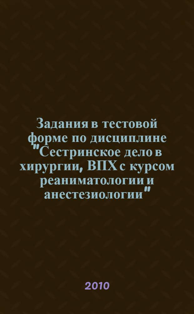 Задания в тестовой форме по дисциплине "Сестринское дело в хирургии, ВПХ с курсом реаниматологии и анестезиологии". Учеб. пособ.