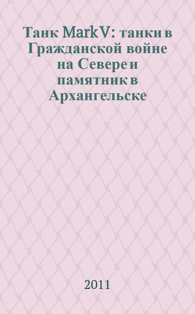 Танк Mark V : танки в Гражданской войне на Севере и памятник в Архангельске