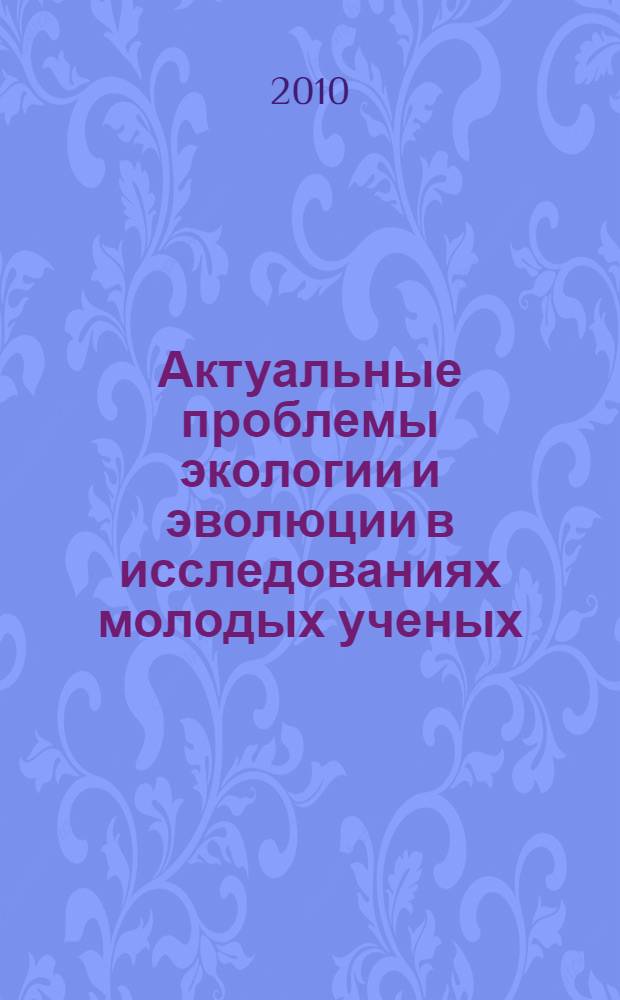 Актуальные проблемы экологии и эволюции в исследованиях молодых ученых : материалы Конференции молодых сотрудников и аспирантов Института проблем экологии и эволюции им. А. Н. Северцова, 8-9 апреля 2010 г