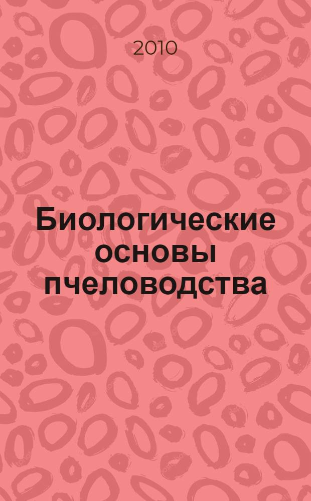 Биологические основы пчеловодства : учебное пособие : учебно-методическое пособие для студентов высших учебных заведений, обучающихся по направлению подготовки 110401 - "Зоотехния" и специальности 111801 - "Ветеринария"