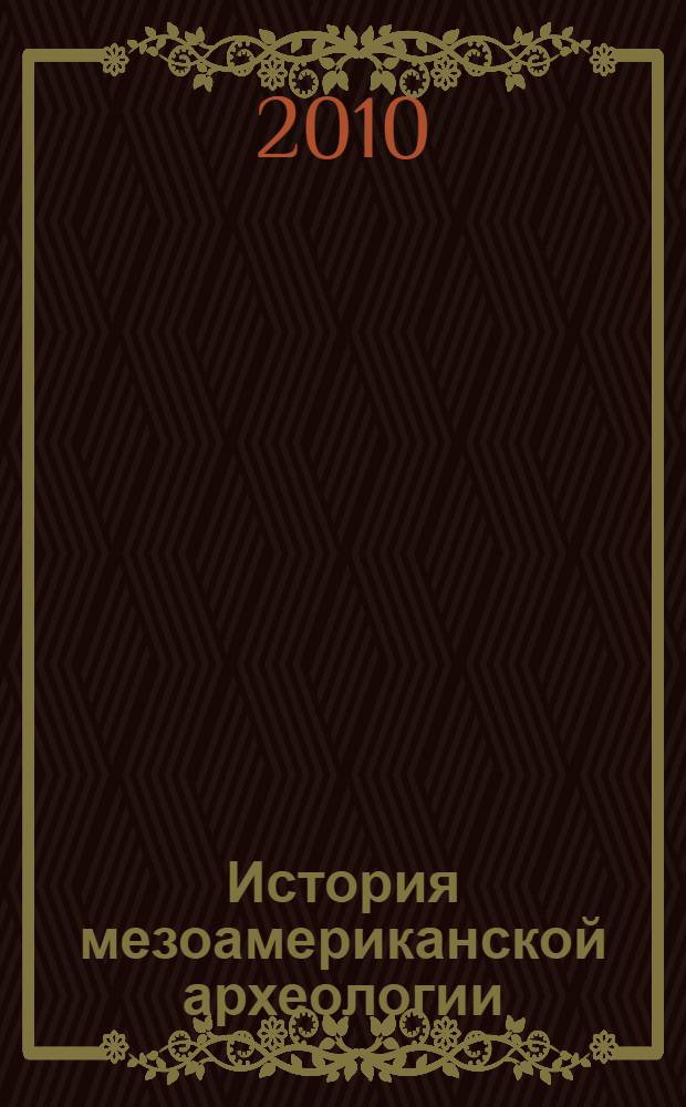 История мезоамериканской археологии = A history of mesoamerican archaeology