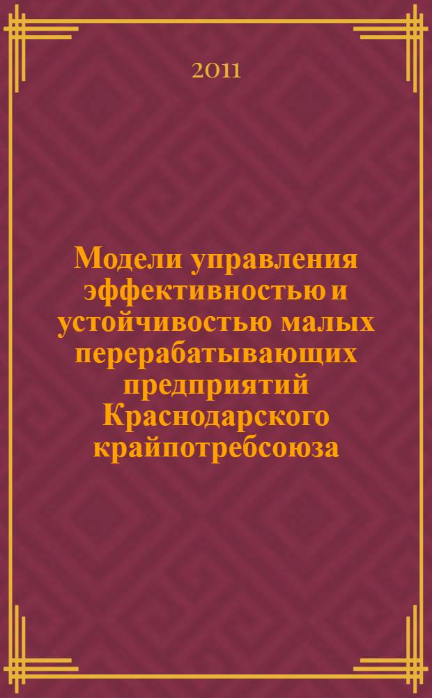 Модели управления эффективностью и устойчивостью малых перерабатывающих предприятий Краснодарского крайпотребсоюза : монография