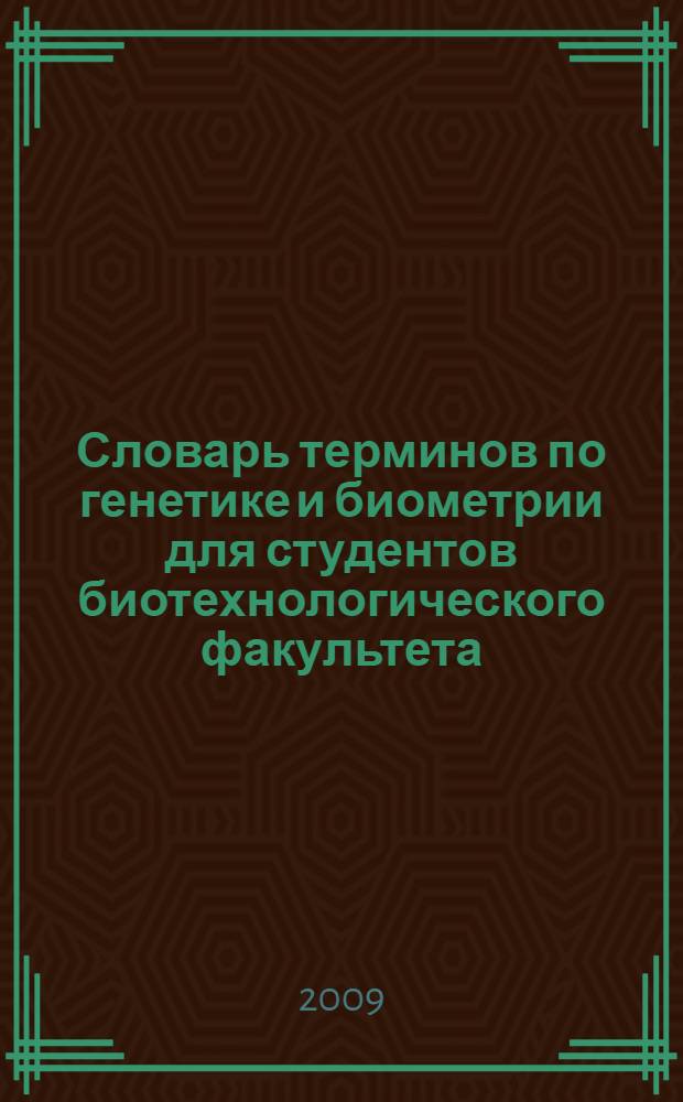 Словарь терминов по генетике и биометрии для студентов биотехнологического факультета : (учебное пособие)