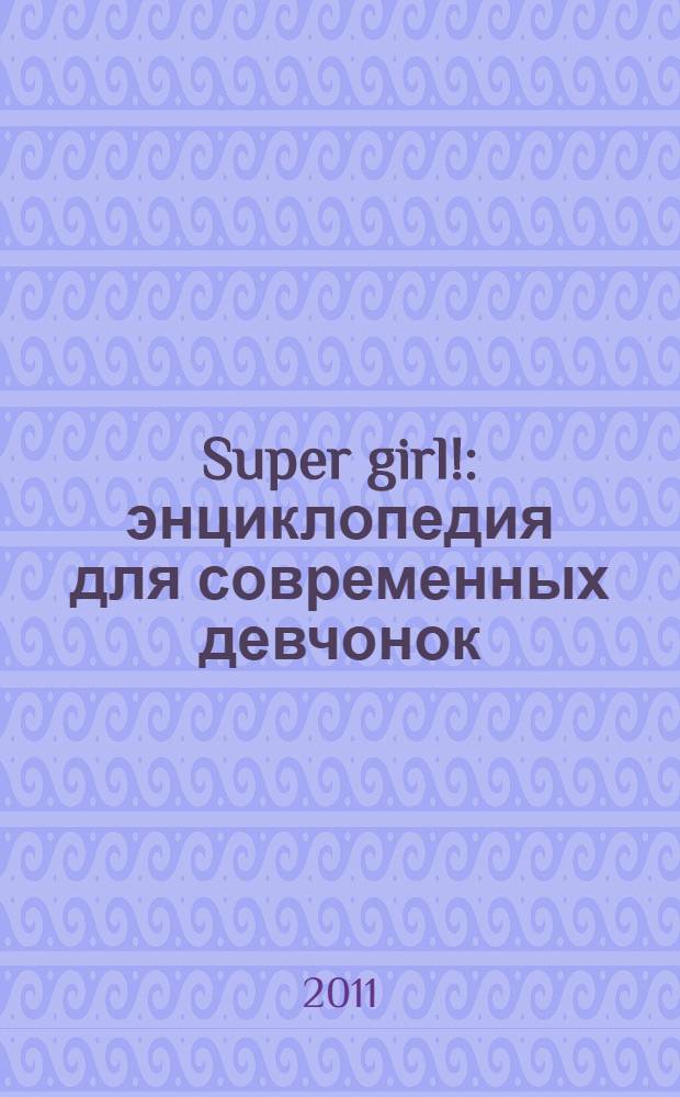 Super girl! : энциклопедия для современных девчонок