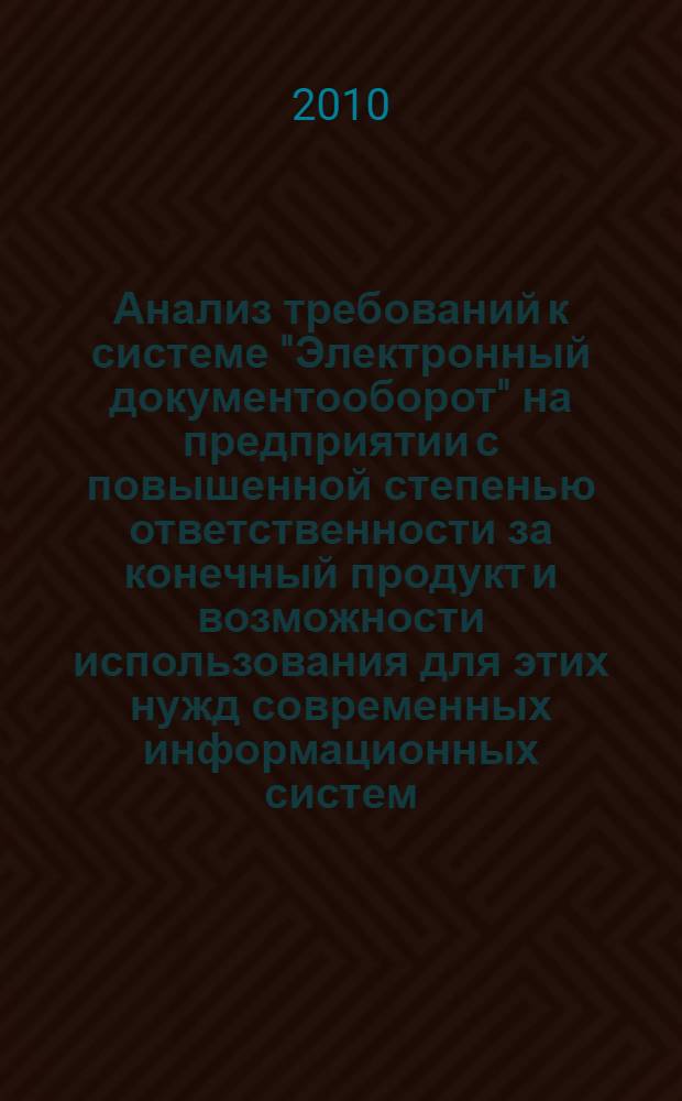 Анализ требований к системе "Электронный документооборот" на предприятии с повышенной степенью ответственности за конечный продукт и возможности использования для этих нужд современных информационных систем = Requirements for an EDM system for enterprises with high level of the responsibility for the final product and analysis of the possibility of use of modern information systems for that purpose