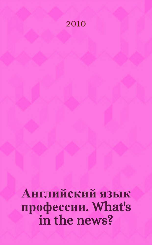 Английский язык профессии. What's in the news? : учебное пособие для студентов II-III курсов факультета международной журналистики : уровни B1-B2