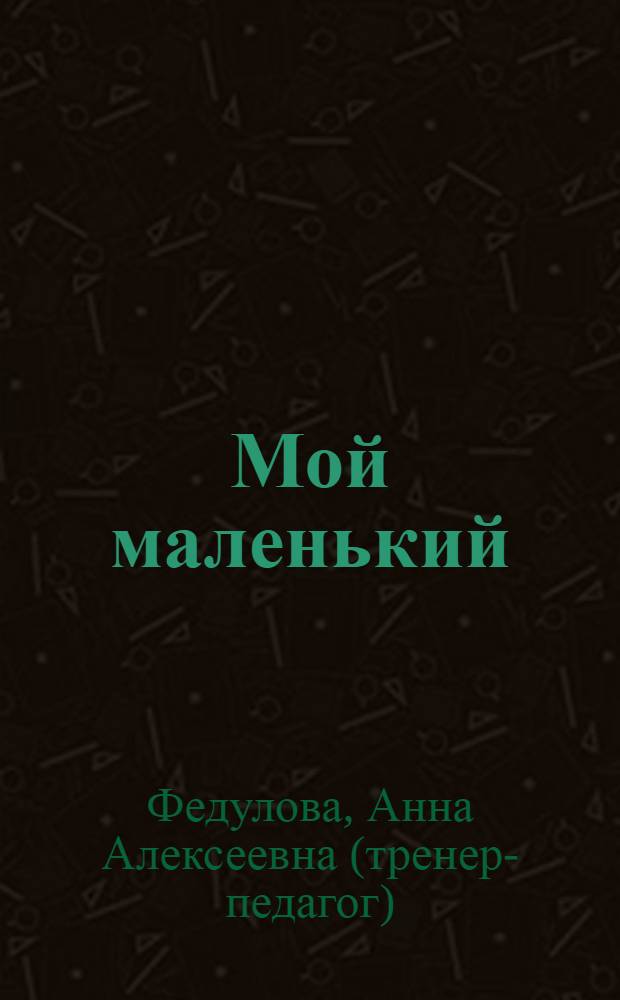 Мой маленький : массаж, гимнастика и развивающие игры для новорожденных детей : физическое развитие малыша от 2 недель до 3 месяцев