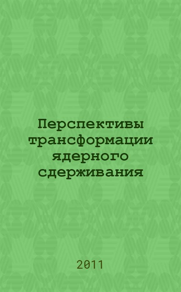 Перспективы трансформации ядерного сдерживания : материалы конференции, 18 апреля 2011 г.