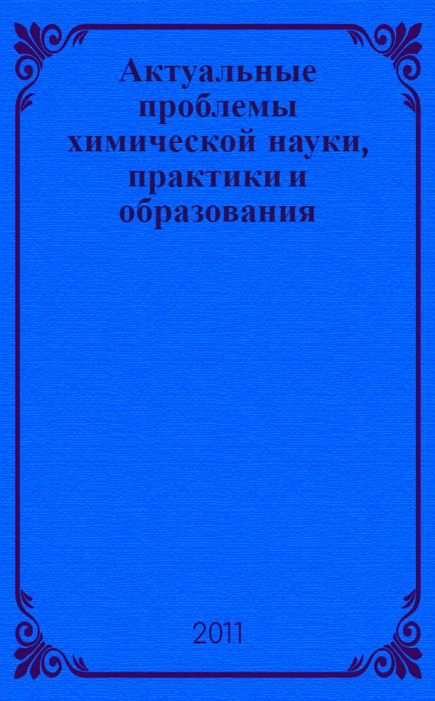 Актуальные проблемы химической науки, практики и образования : сборник статей II международной научно-практической конференции, посвященной Международному году химии, 17-20 мая 2011 г