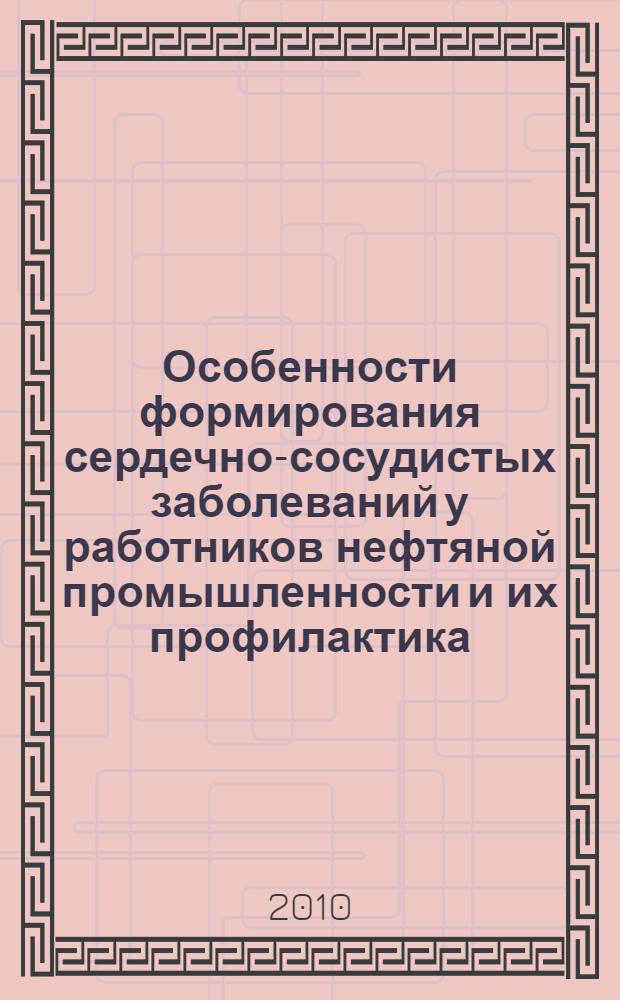 Особенности формирования сердечно-сосудистых заболеваний у работников нефтяной промышленности и их профилактика : пособие для врачей