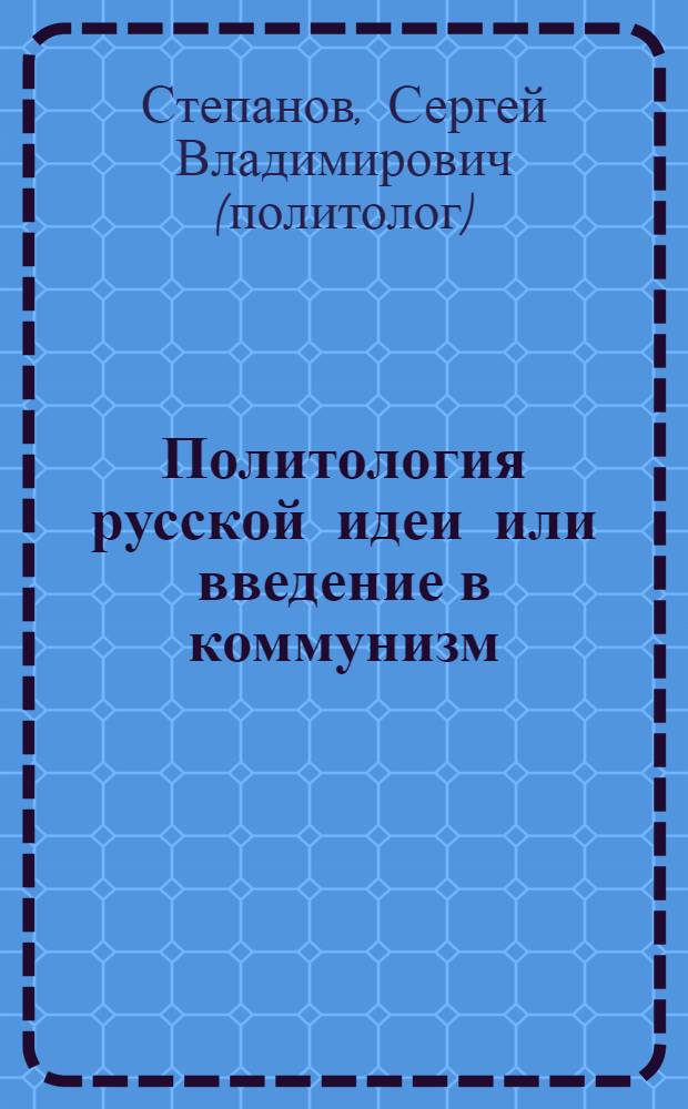 Политология русской идеи или введение в коммунизм : теория, без которой погибнем