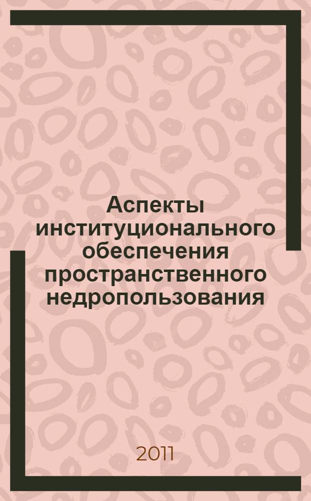 Аспекты институционального обеспечения пространственного недропользования : научный доклад