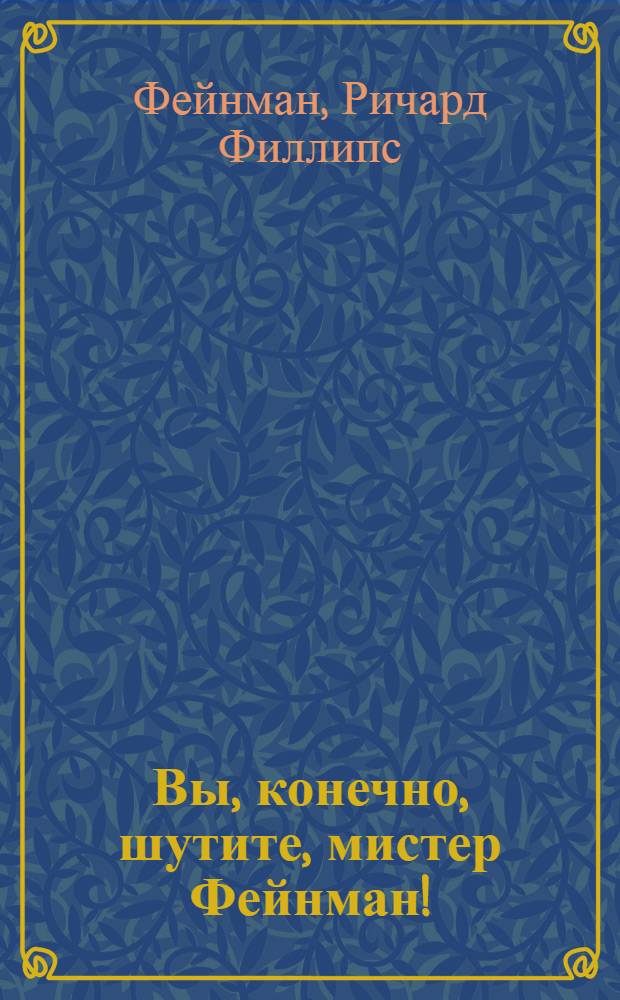 Вы, конечно, шутите, мистер Фейнман! : похождения удивительного человека, поведанные им Ральфу Лейтону