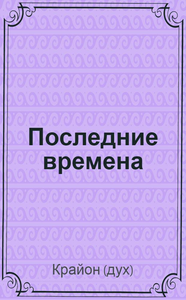 Последние времена = The end times : ченнелинг-информация, переданная с любовью