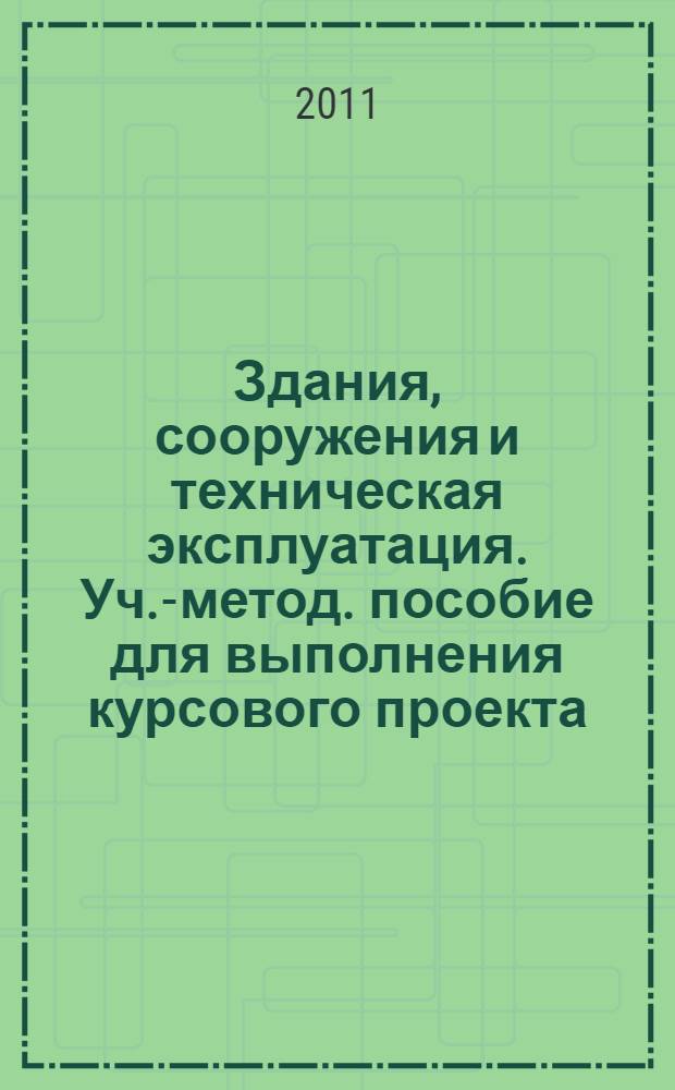 Здания, сооружения и техническая эксплуатация. Уч.-метод. пособие для выполнения курсового проекта...