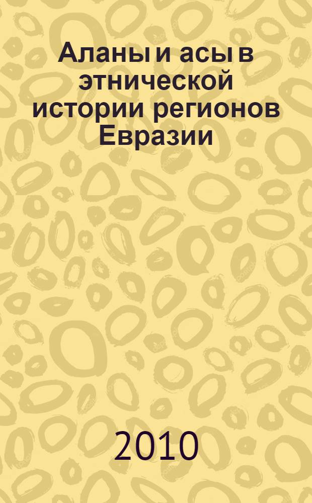 Аланы и асы в этнической истории регионов Евразии : материалы Всероссийской научной конференции с международным участием 24-26 июня 2010 года