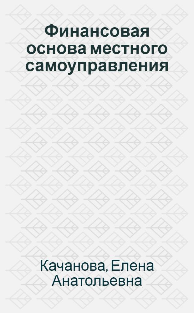 Финансовая основа местного самоуправления: теоретические и практические проблемы : монография