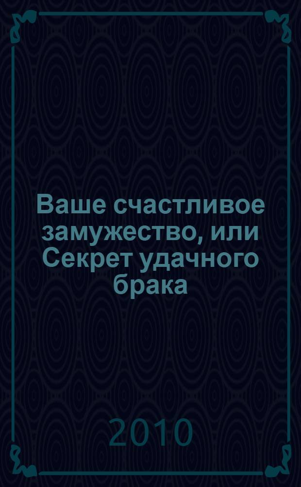 Ваше счастливое замужество, или Секрет удачного брака : курсы начинающей невесты