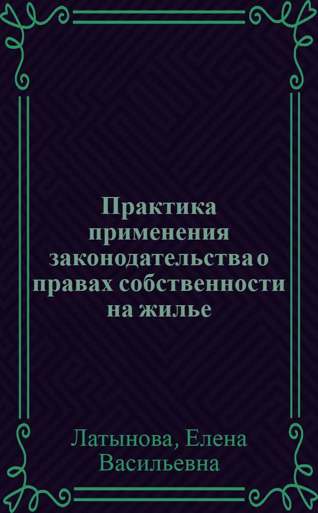 Практика применения законодательства о правах собственности на жилье : процессуальные вопросы, возникающие при рассмотрении дел о защите прав собственности на недвижимое имущество, судебные споры, связанные с приватизацией жилых помещений и с договором ипотеки жилых помещений, о переустройстве и перепланировке жилых помещений