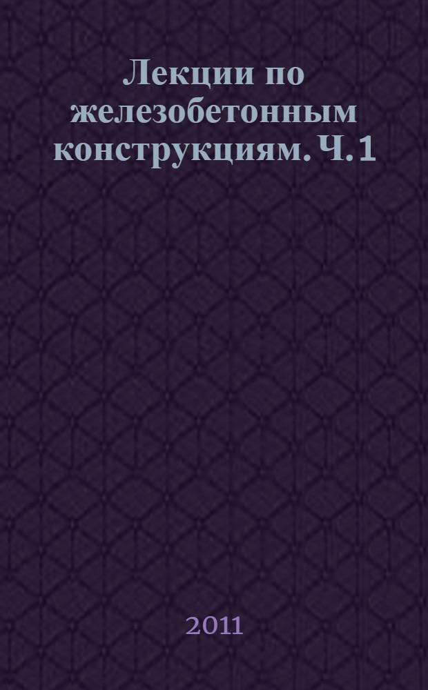 Лекции по железобетонным конструкциям. Ч. 1 : Основы железобетона. Физико-механические свойства бетона, арматуры и железобетона