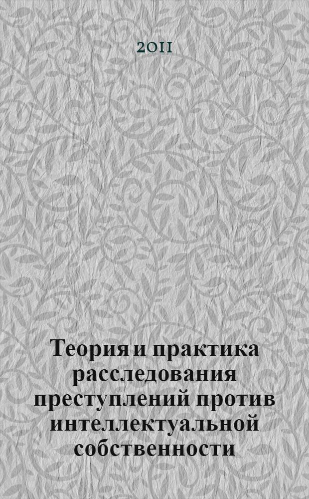 Теория и практика расследования преступлений против интеллектуальной собственности : монография