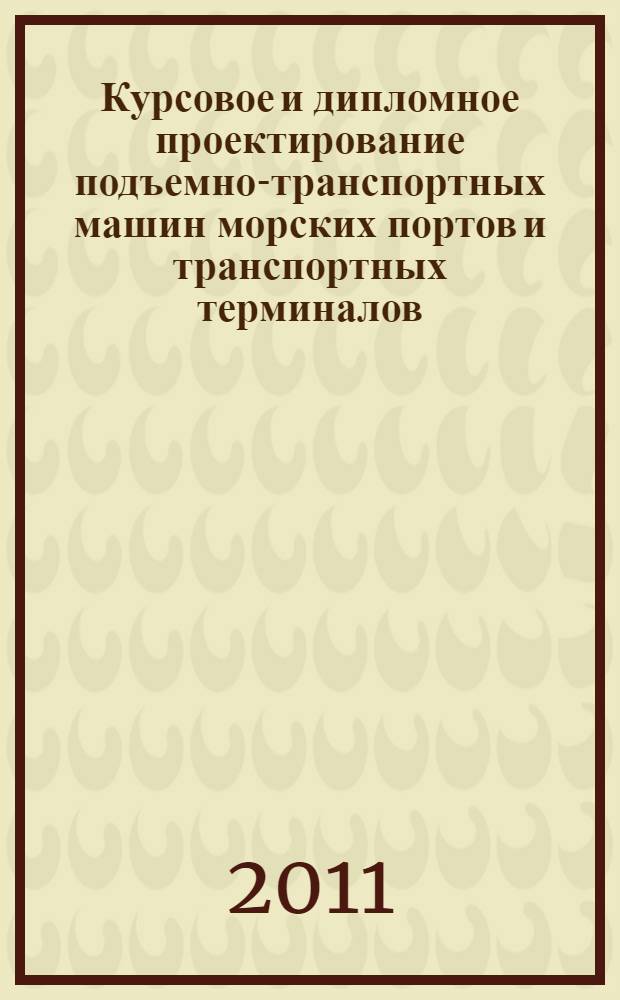 Курсовое и дипломное проектирование подъемно-транспортных машин морских портов и транспортных терминалов: учебное пособие