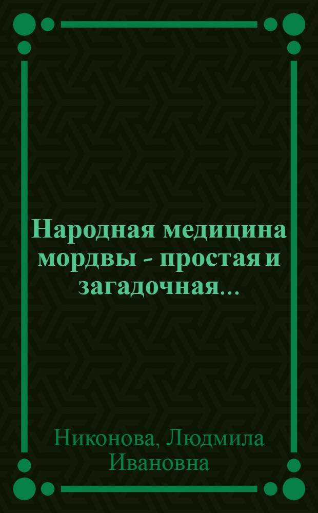 Народная медицина мордвы - простая и загадочная... : (по результатам этнографических экспедиций. 1990-2010 гг.) : монография